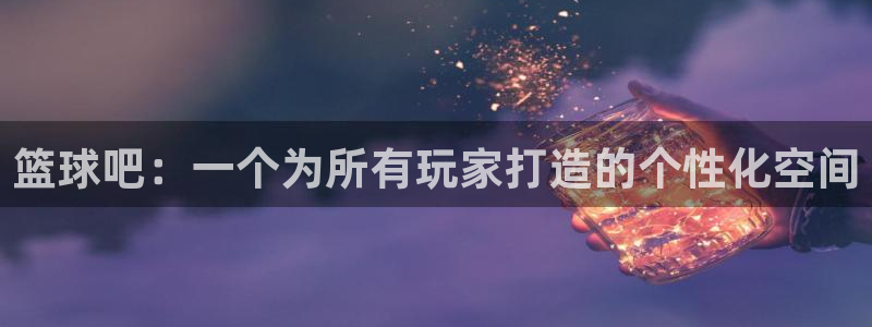 篮球吧：一个为所有玩家打造的个性化空间