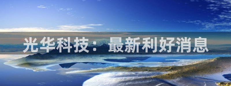 光华科技：最新利好消息